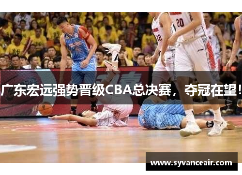 广东宏远强势晋级CBA总决赛，夺冠在望！