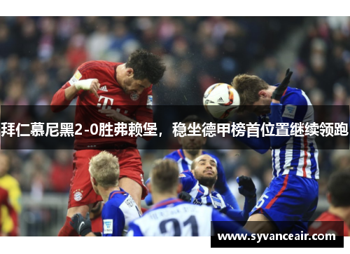 拜仁慕尼黑2-0胜弗赖堡，稳坐德甲榜首位置继续领跑